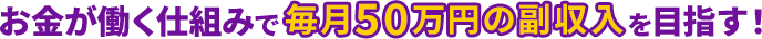 お金が働く仕組みで毎月50万円の副収入を目指す！