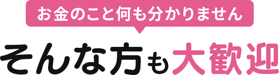 お金のこと何も分かりません そんな方も大歓迎