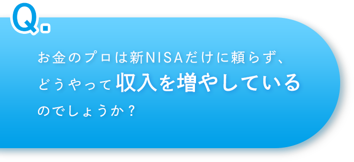 Q.お金のプロは新NISAだけに頼らず、どうやって収入を増やしているのでしょうか？