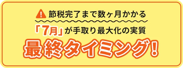 節税完了まで数ヶ月かかる。「7月」が手取り最大化の実質最終タイミング！
