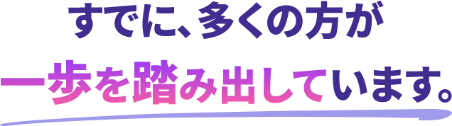 すでに、多くの方が一歩を踏み出しています。
