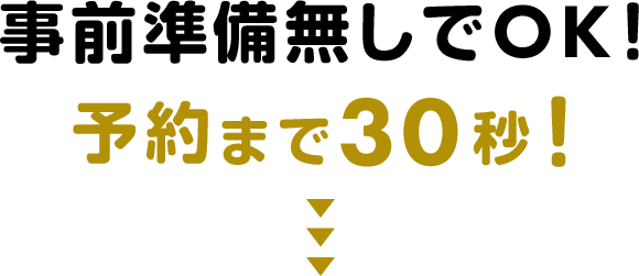 事前準備無しでOK！予約まで30秒！