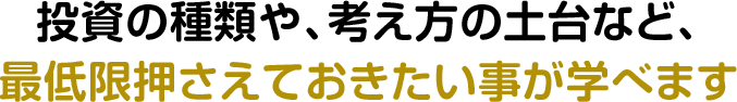 投資の種類や、考え方の土台など、最低限押さえておきたい事が学べます