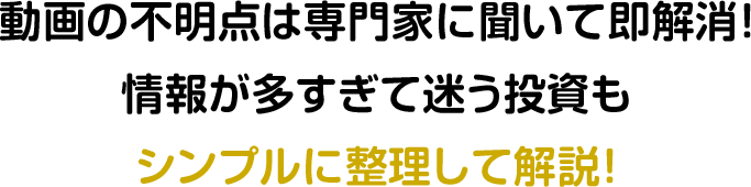 動画の不明点は専門家に聞いて即解消！情報が多すぎて迷う投資もシンプルに整理して解説！