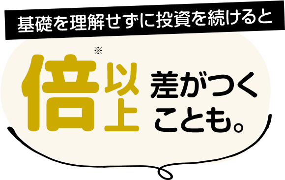 基礎を理解せずに投資を続けると倍以上差がつくことも。