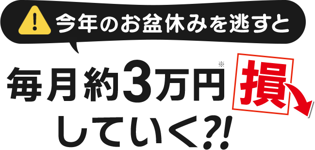 今年のお盆休みを逃すと、毎月約3万円損していく?!