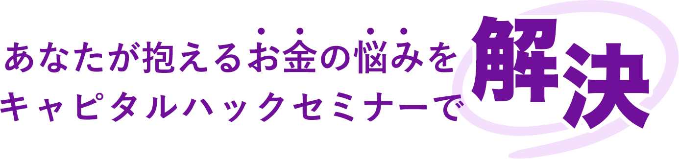 あなたが抱えるお金の悩みをキャピタルハックセミナーで解決