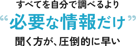 すべてを自分で調べるより”必要な情報だけ”聞く方が、圧倒的に早い
