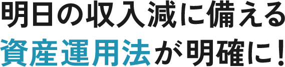明日の収入減に備える資産運用法が明確に！