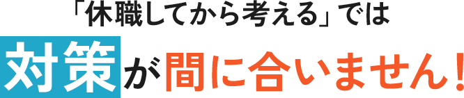「休職してから考える」では対策が間に合いません！