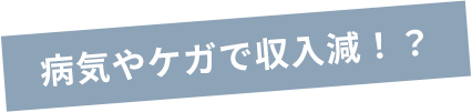 病気やケガで収入減！？