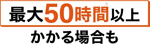 最大50時間以上かかる場合も