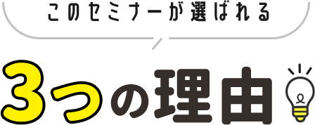 このセミナーが選ばれる 3つの理由