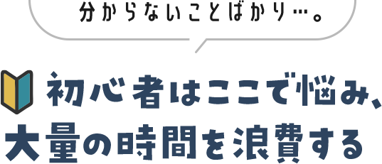 分からないことばかり・・・。初心者はここで悩み。大量の時間を浪費する