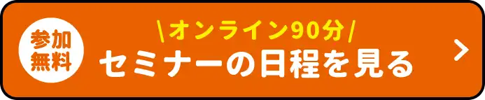 参加無料 \オンライン90分/ セミナーの日程を見る