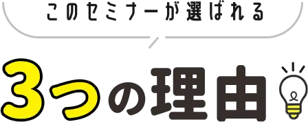 このセミナーが選ばれる 3つの理由