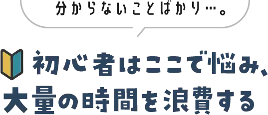分からないことばかり・・・。初心者はここで悩み。大量の時間を浪費する
