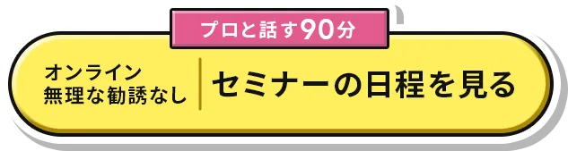 無理な勧誘なし セミナーの日程を見る
