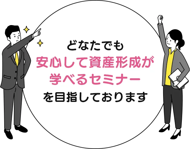 どなたでも安心して資産形成が学べるセミナーを目指しております