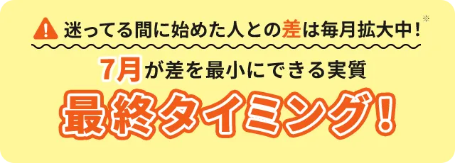 迷ってる間に始めた人との差は毎月拡大中！7月が差を最小にできる実質最終タイミング！
