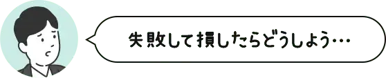 失敗して損したらどうしよう・・・