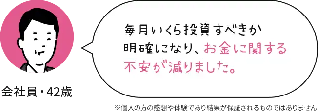 会社員 42歳 毎月いくら投資すべきか明確になり、お金に関する不安が減りました。