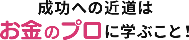 成功への近道はお金のプロに学ぶこと！