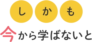 しかも 今学ばないと