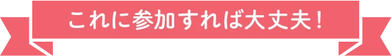 これに参加すれば大丈夫！