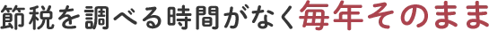 節税を調べる時間がなく毎年そのまま