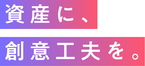 資産に、創意工夫を
