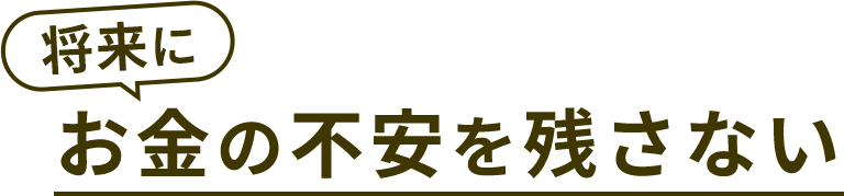 将来にお金の不安を残さない