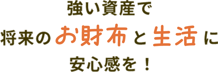 強い資産で将来のお財布と生活に安心感を！