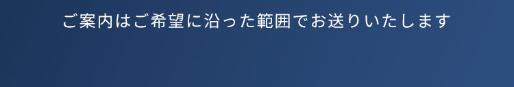 ご案内はご希望に沿った範囲でお送りいたします
