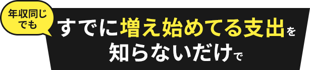 すでに増え始めてる支出を知らないだけで