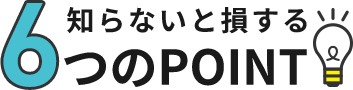 知らないと損する6つのPOINT