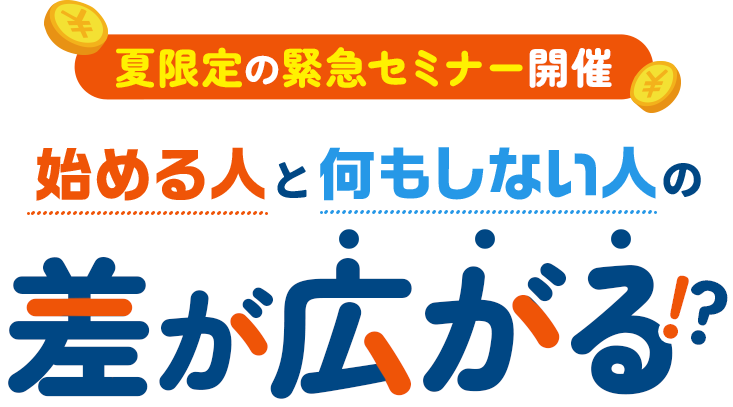 夏限定の緊急セミナー開催 始める人と何もしない人の差が広がる！？