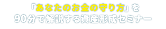 「あなたのお金の守り方」を90分で解説する資産形成セミナー