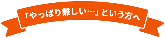 「やっぱり難しい…」という方へ