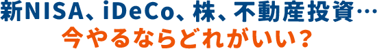 新NISA、iDeCo、株、不動産投資… 今やるならどれがいい？
