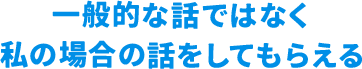 一般的な話ではなく私の場合の話をしてもらえる