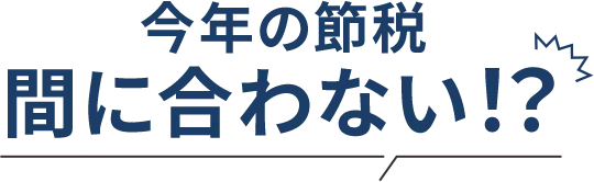 今年の節税間に合わない!?