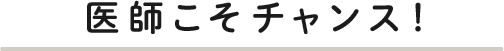 医師こそチャンス！