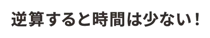 逆算すると時間は少ない！