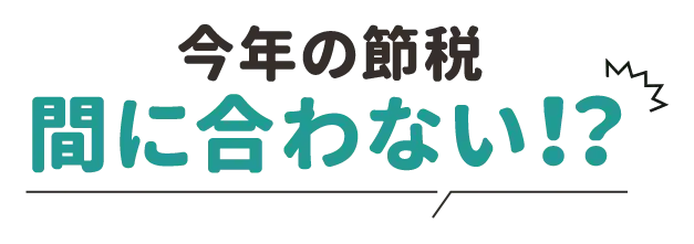 今年の節税、間に合わない!?