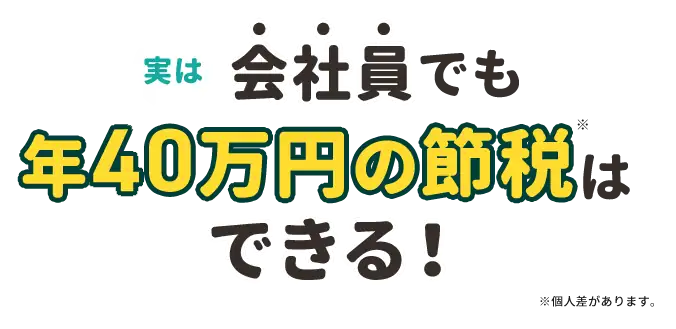 実は会社員でも年40万円の節税はできる！※個人差があります。