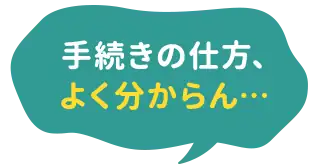 手続きの仕方、よく分からん…