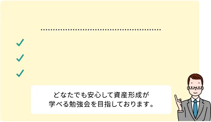 どなたでも安心して資産形成が学べる勉強会を目指しております。