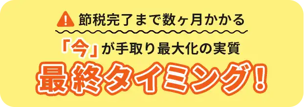 節税完了まで数ヶ月かかる「今」が手取り最大化の実質最終タイミング！