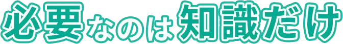 必要なのは知識だけ